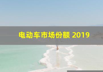 电动车市场份额 2019